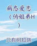 病态爱恋 （伪姐弟H）在线阅读小说