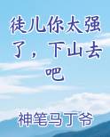 徒儿你太强了，下山去吧在线阅读无弹窗