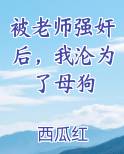 被老师强奸后，我沦为了母狗免费下载
